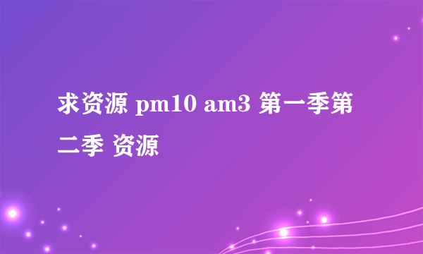 求资源 pm10 am3 第一季第二季 资源