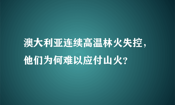 澳大利亚连续高温林火失控，他们为何难以应付山火？