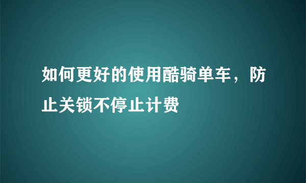 如何更好的使用酷骑单车，防止关锁不停止计费