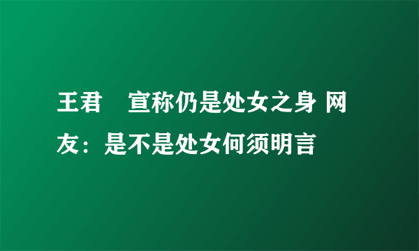 王君韾宣称仍是处女之身 网友：是不是处女何须明言