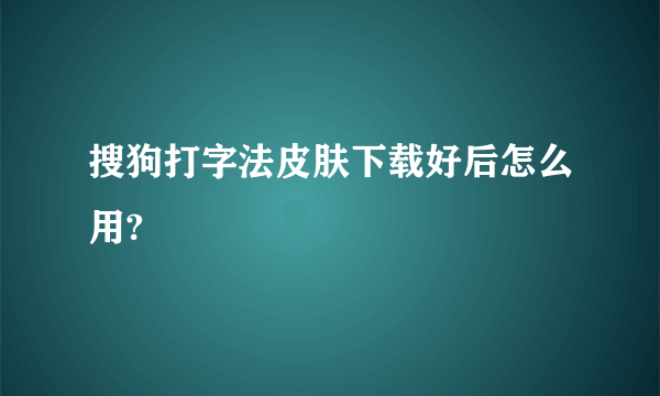 搜狗打字法皮肤下载好后怎么用?