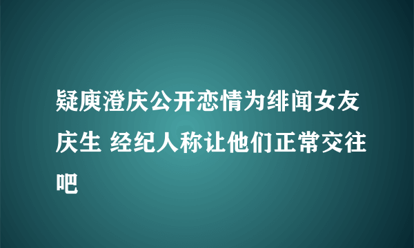 疑庾澄庆公开恋情为绯闻女友庆生 经纪人称让他们正常交往吧