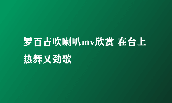 罗百吉吹喇叭mv欣赏 在台上热舞又劲歌