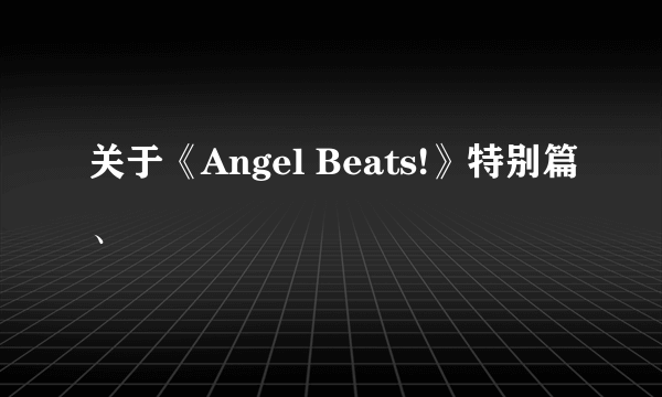 关于《Angel Beats!》特别篇、