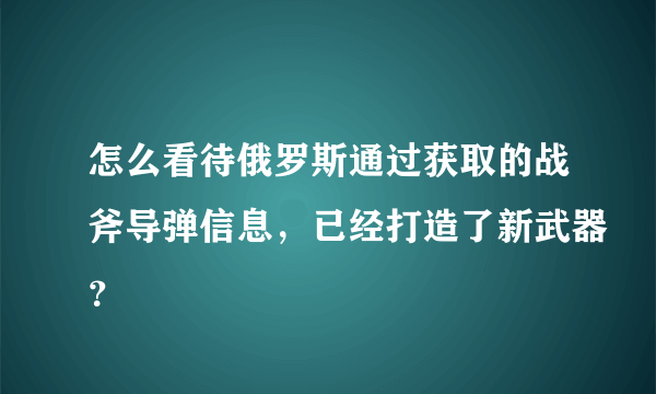 怎么看待俄罗斯通过获取的战斧导弹信息，已经打造了新武器？