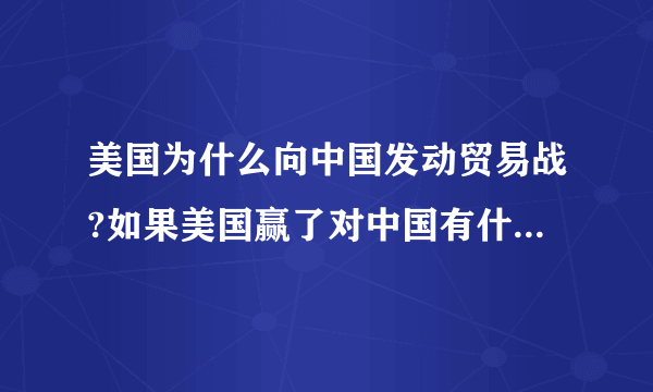 美国为什么向中国发动贸易战?如果美国赢了对中国有什么影响?除了坏的一面，有好的一面吗？