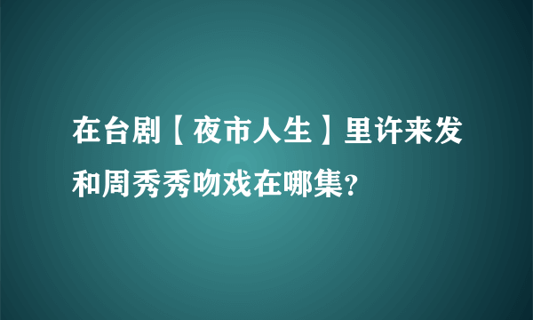 在台剧【夜市人生】里许来发和周秀秀吻戏在哪集？