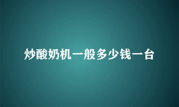 炒酸奶机一般多少钱一台