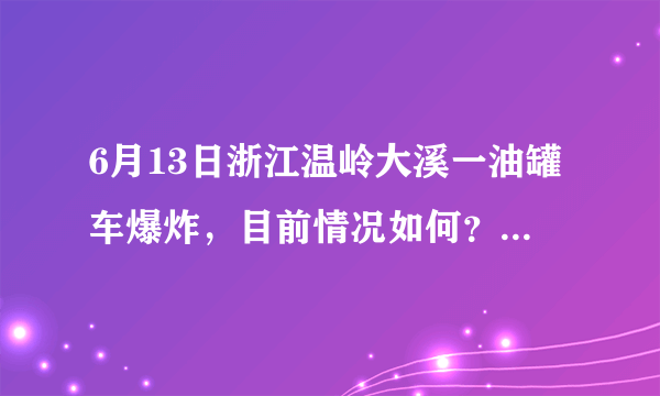 6月13日浙江温岭大溪一油罐车爆炸，目前情况如何？事故原因可能是什么？