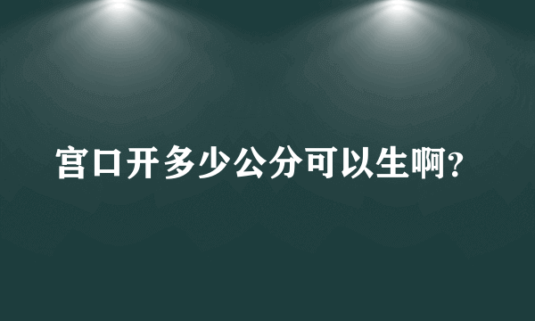 宫口开多少公分可以生啊？