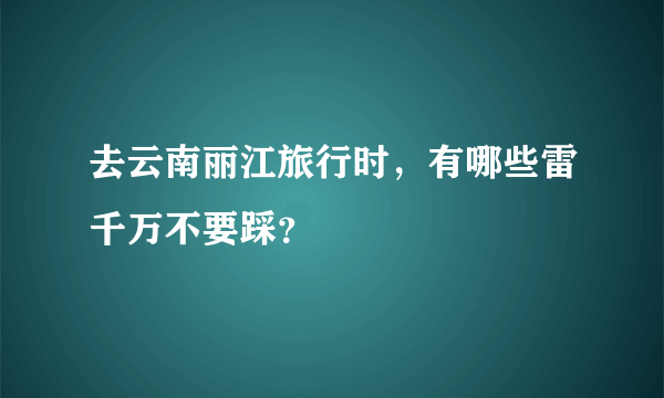 去云南丽江旅行时，有哪些雷千万不要踩？