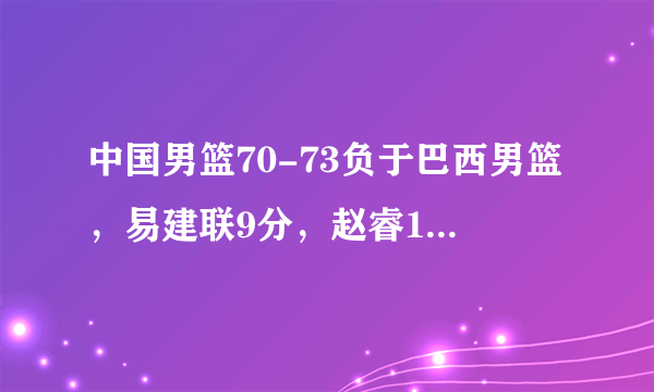 中国男篮70-73负于巴西男篮，易建联9分，赵睿13+3，怎么评价？