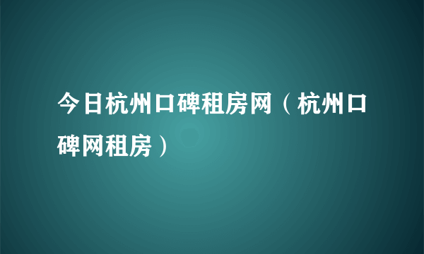 今日杭州口碑租房网（杭州口碑网租房）