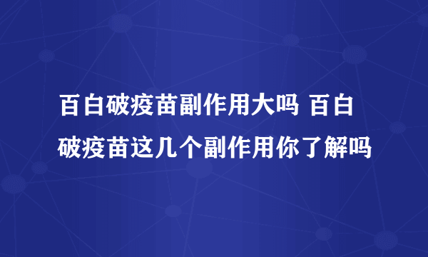 百白破疫苗副作用大吗 百白破疫苗这几个副作用你了解吗