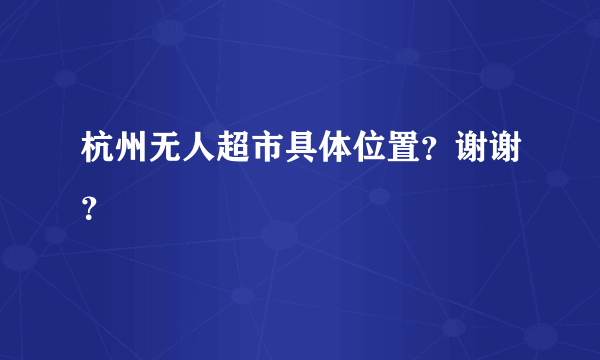 杭州无人超市具体位置？谢谢？