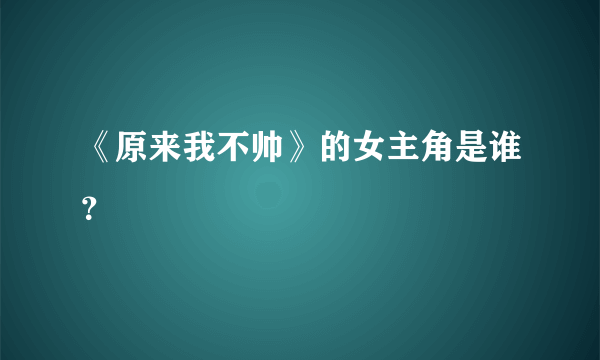 《原来我不帅》的女主角是谁？