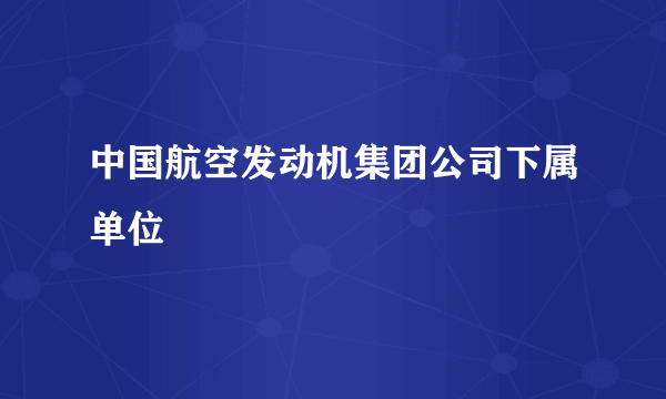 中国航空发动机集团公司下属单位