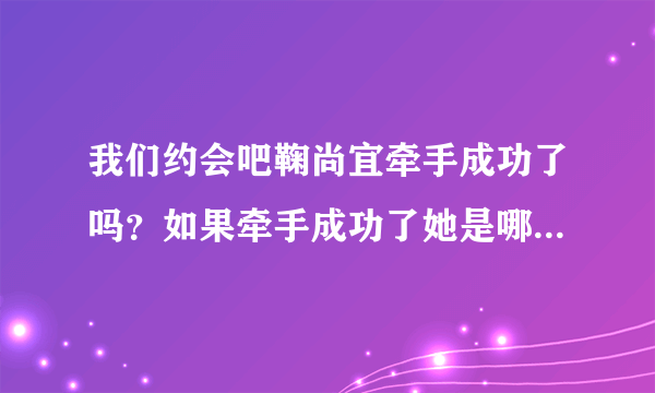 我们约会吧鞠尚宜牵手成功了吗？如果牵手成功了她是哪一期被牵走的？