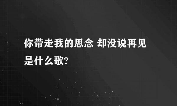 你带走我的思念 却没说再见 是什么歌?