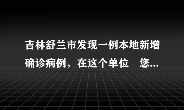 吉林舒兰市发现一例本地新增确诊病例，在这个单位↘您怎么看？