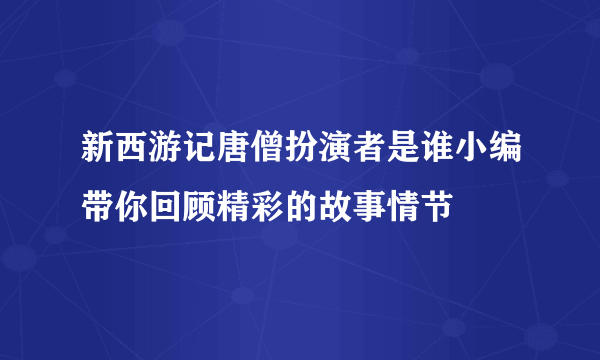 新西游记唐僧扮演者是谁小编带你回顾精彩的故事情节