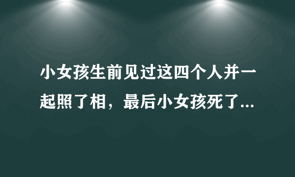 小女孩生前见过这四个人并一起照了相，最后小女孩死了，推测谁是凶手，提示：注意细节　　　　　　　　　