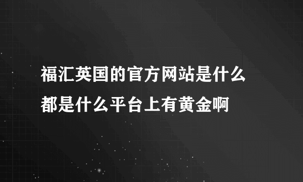 福汇英国的官方网站是什么  都是什么平台上有黄金啊