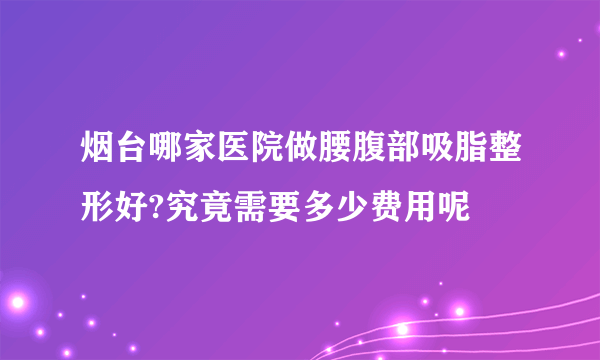 烟台哪家医院做腰腹部吸脂整形好?究竟需要多少费用呢