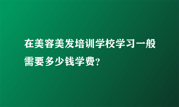 在美容美发培训学校学习一般需要多少钱学费？