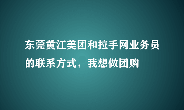 东莞黄江美团和拉手网业务员的联系方式，我想做团购