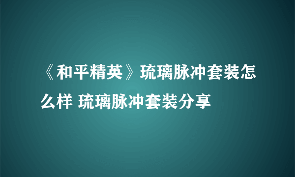 《和平精英》琉璃脉冲套装怎么样 琉璃脉冲套装分享