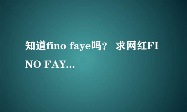 知道fino faye吗？ 求网红FINO FAYE的淘宝网址。。。貌似她围脖上没有注明啊。