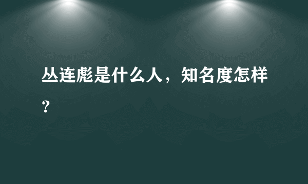 丛连彪是什么人，知名度怎样？