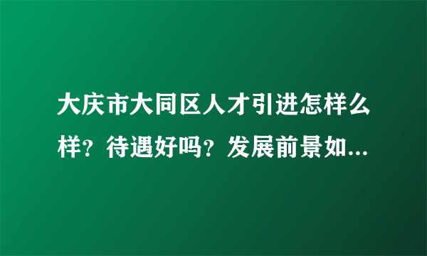 大庆市大同区人才引进怎样么样？待遇好吗？发展前景如何？恳请前辈们指导