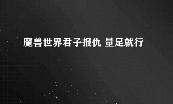 魔兽世界君子报仇 量足就行