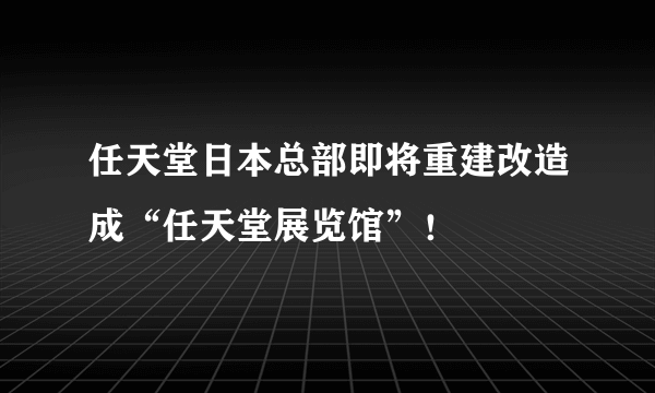 任天堂日本总部即将重建改造成“任天堂展览馆”！