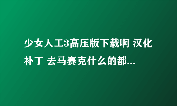 少女人工3高压版下载啊 汉化补丁 去马赛克什么的都全的 不要镜像文件的 跪求!