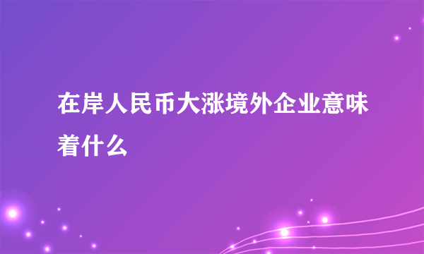 在岸人民币大涨境外企业意味着什么