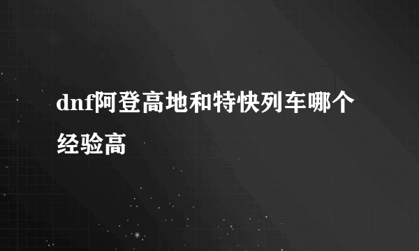 dnf阿登高地和特快列车哪个经验高