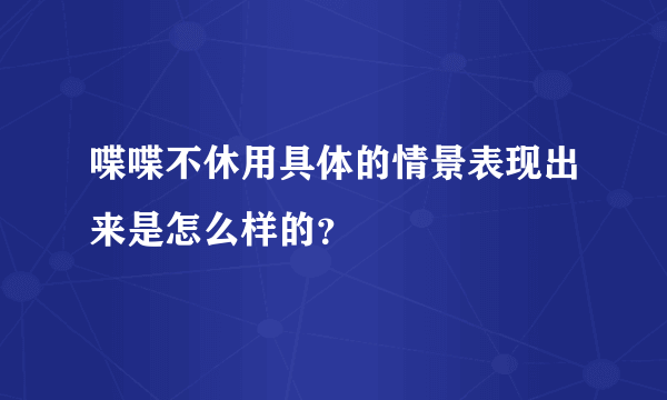 喋喋不休用具体的情景表现出来是怎么样的？