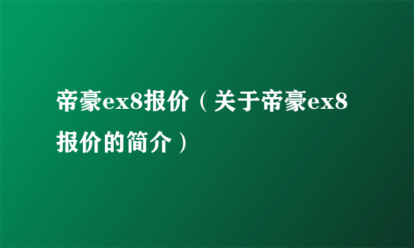 帝豪ex8报价（关于帝豪ex8报价的简介）