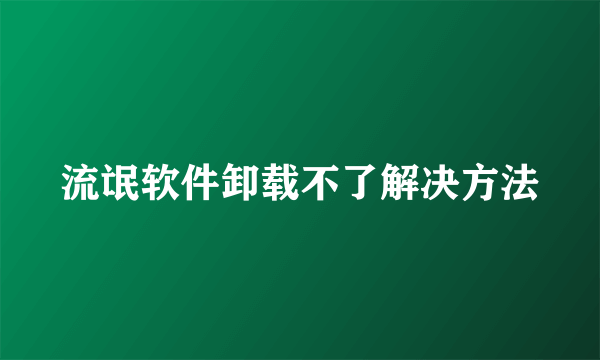 流氓软件卸载不了解决方法