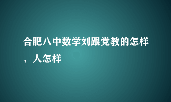 合肥八中数学刘跟党教的怎样，人怎样