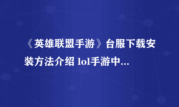 《英雄联盟手游》台服下载安装方法介绍 lol手游中文版安装攻略