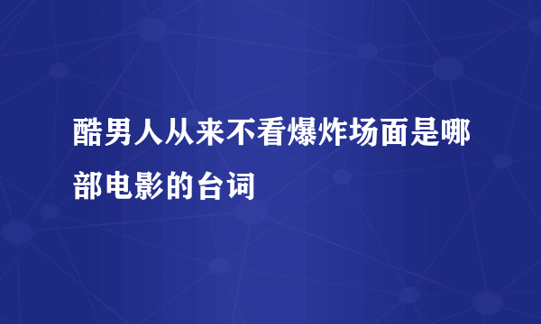 酷男人从来不看爆炸场面是哪部电影的台词