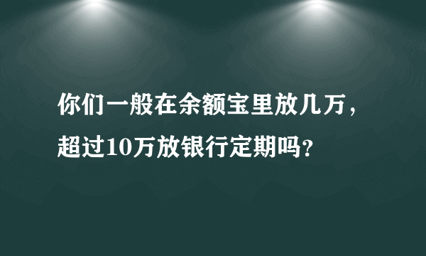 你们一般在余额宝里放几万，超过10万放银行定期吗？