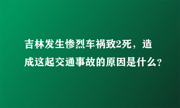 吉林发生惨烈车祸致2死，造成这起交通事故的原因是什么？