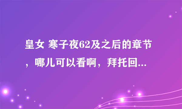 皇女 寒子夜62及之后的章节，哪儿可以看啊，拜托回复一下！