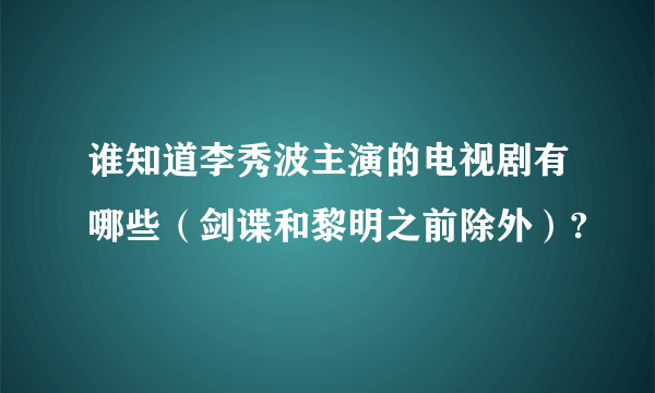 谁知道李秀波主演的电视剧有哪些（剑谍和黎明之前除外）?