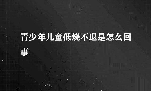 青少年儿童低烧不退是怎么回事